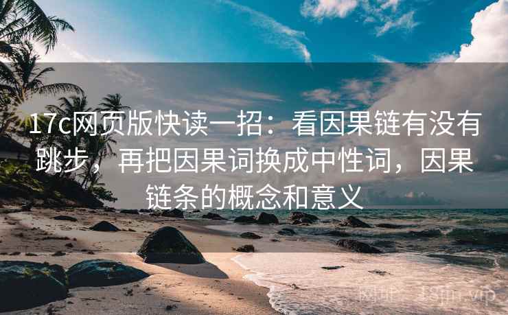 17c网页版快读一招：看因果链有没有跳步，再把因果词换成中性词，因果链条的概念和意义