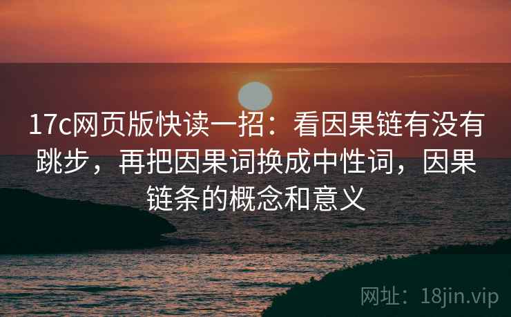 17c网页版快读一招：看因果链有没有跳步，再把因果词换成中性词，因果链条的概念和意义
