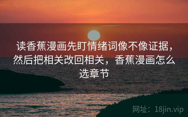 读香蕉漫画先盯情绪词像不像证据，然后把相关改回相关，香蕉漫画怎么选章节