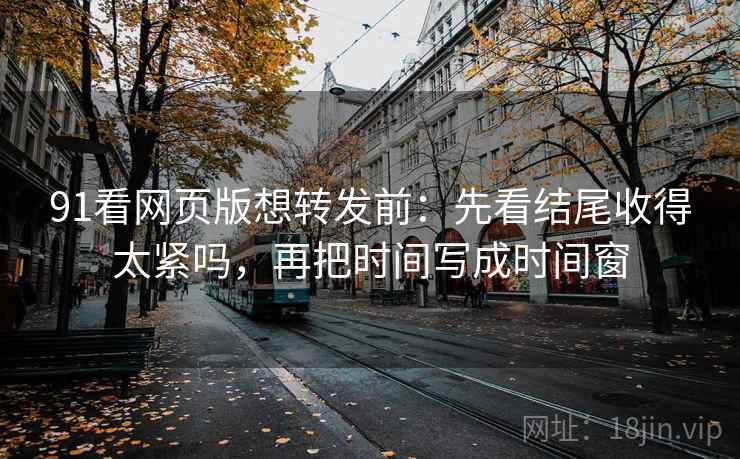 91看网页版想转发前：先看结尾收得太紧吗，再把时间写成时间窗