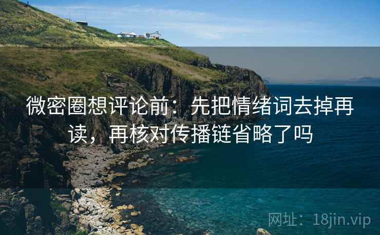 微密圈想评论前：先把情绪词去掉再读，再核对传播链省略了吗