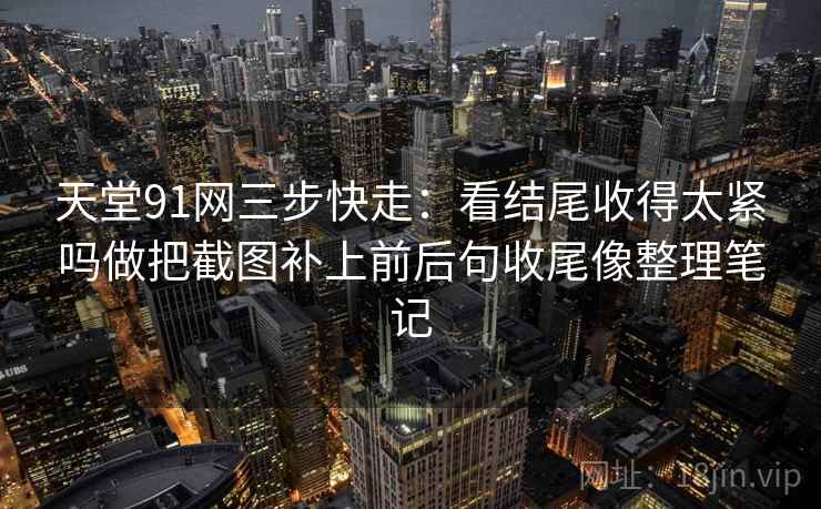 天堂91网三步快走：看结尾收得太紧吗做把截图补上前后句收尾像整理笔记