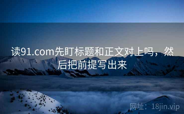 读91.com先盯标题和正文对上吗，然后把前提写出来