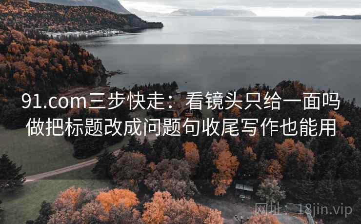 91.com三步快走：看镜头只给一面吗做把标题改成问题句收尾写作也能用