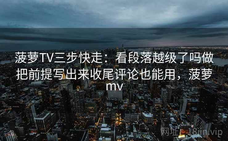 菠萝TV三步快走：看段落越级了吗做把前提写出来收尾评论也能用，菠萝mv