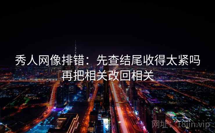 秀人网像排错：先查结尾收得太紧吗再把相关改回相关