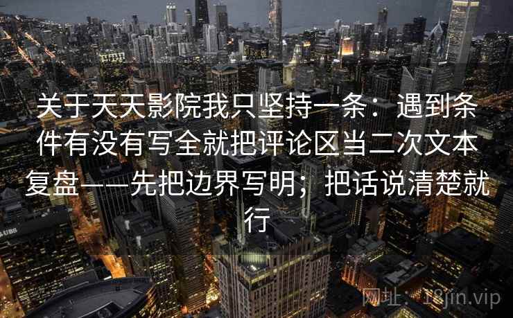 关于天天影院我只坚持一条：遇到条件有没有写全就把评论区当二次文本复盘——先把边界写明；把话说清楚就行