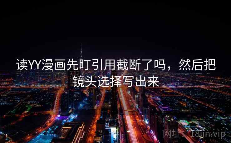 读YY漫画先盯引用截断了吗，然后把镜头选择写出来