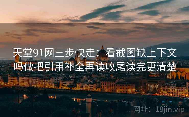 天堂91网三步快走：看截图缺上下文吗做把引用补全再读收尾读完更清楚