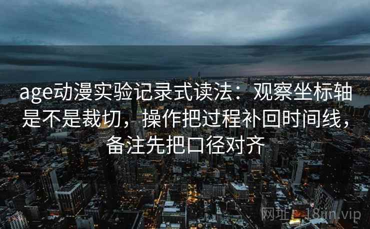 age动漫实验记录式读法：观察坐标轴是不是裁切，操作把过程补回时间线，备注先把口径对齐