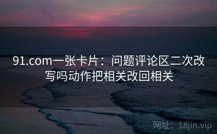 91.com一张卡片：问题评论区二次改写吗动作把相关改回相关