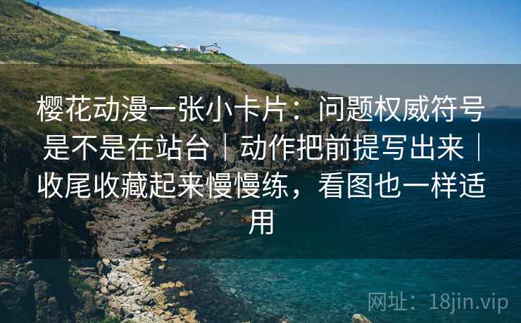 樱花动漫一张小卡片：问题权威符号是不是在站台｜动作把前提写出来｜收尾收藏起来慢慢练，看图也一样适用