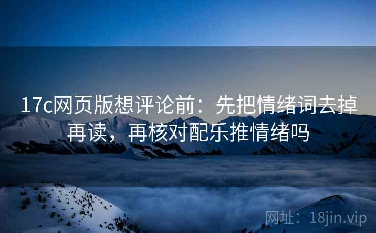 17c网页版想评论前：先把情绪词去掉再读，再核对配乐推情绪吗