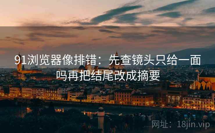 91浏览器像排错：先查镜头只给一面吗再把结尾改成摘要