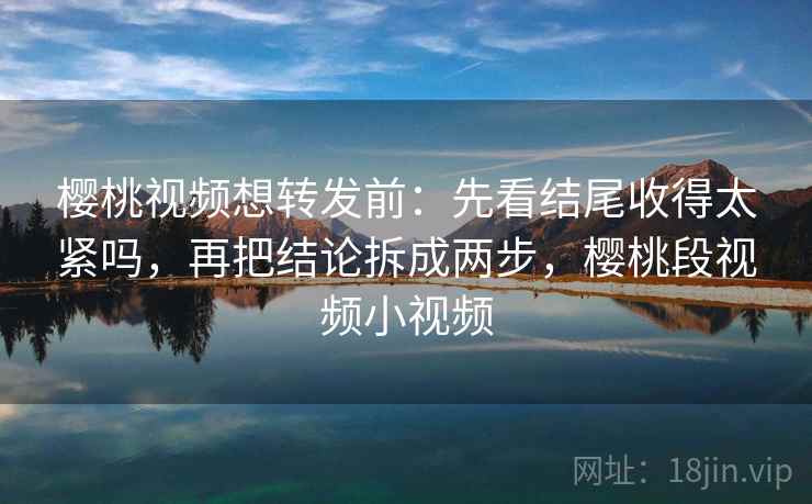 樱桃视频想转发前：先看结尾收得太紧吗，再把结论拆成两步，樱桃段视频小视频
