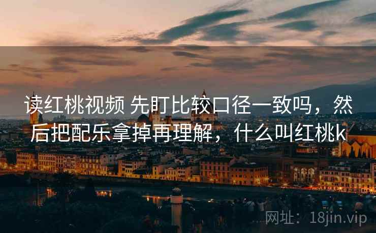 读红桃视频 先盯比较口径一致吗，然后把配乐拿掉再理解，什么叫红桃k