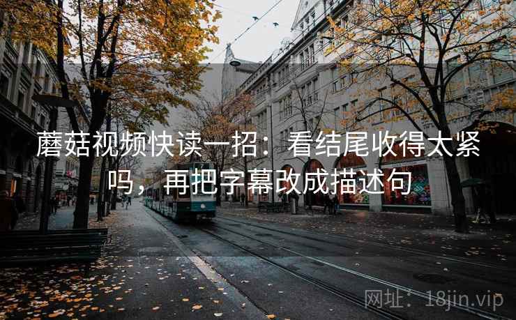 蘑菇视频快读一招：看结尾收得太紧吗，再把字幕改成描述句