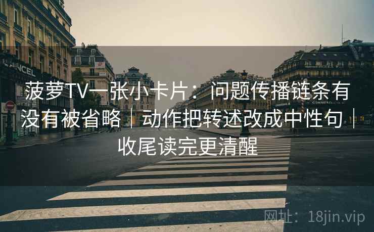 菠萝TV一张小卡片：问题传播链条有没有被省略｜动作把转述改成中性句｜收尾读完更清醒