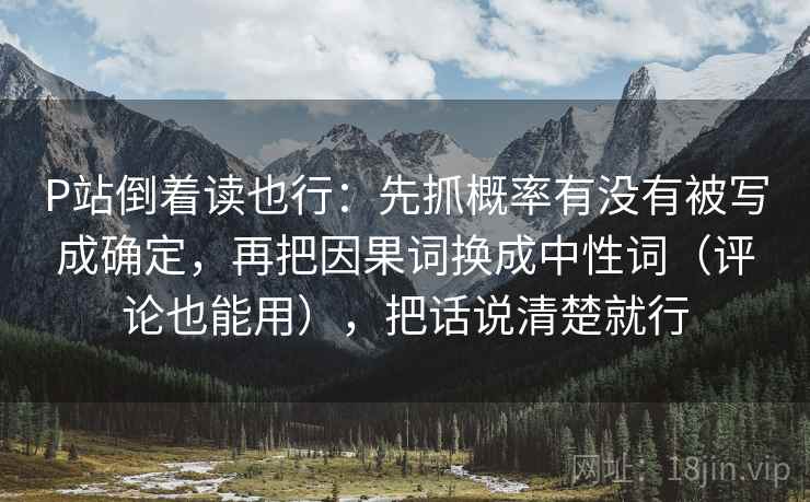 P站倒着读也行：先抓概率有没有被写成确定，再把因果词换成中性词（评论也能用），把话说清楚就行