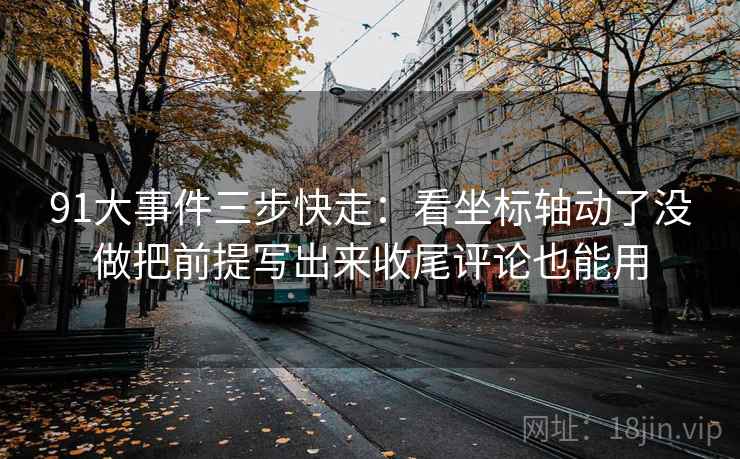 91大事件三步快走：看坐标轴动了没做把前提写出来收尾评论也能用