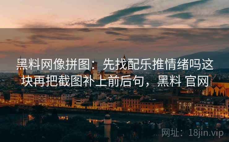 黑料网像拼图：先找配乐推情绪吗这块再把截图补上前后句，黑料 官网