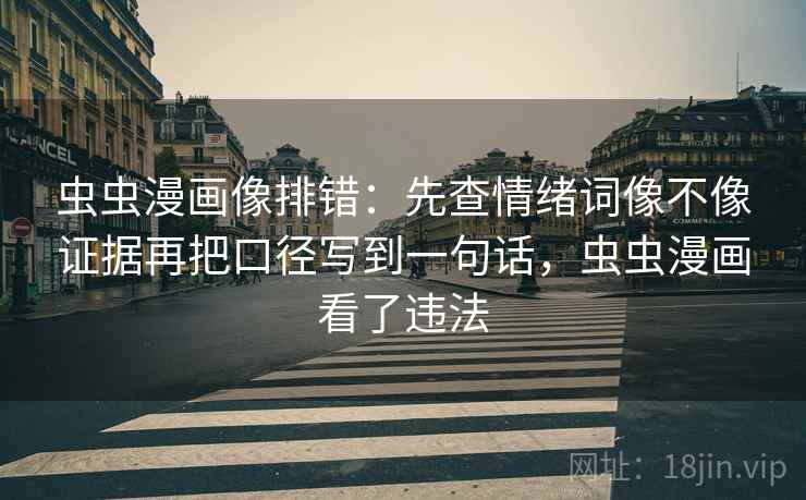 虫虫漫画像排错：先查情绪词像不像证据再把口径写到一句话，虫虫漫画看了违法