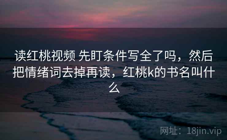 读红桃视频 先盯条件写全了吗，然后把情绪词去掉再读，红桃k的书名叫什么