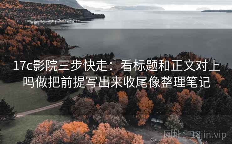 17c影院三步快走：看标题和正文对上吗做把前提写出来收尾像整理笔记
