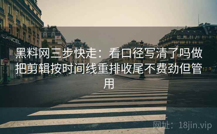 黑料网三步快走：看口径写清了吗做把剪辑按时间线重排收尾不费劲但管用