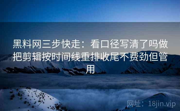 黑料网三步快走：看口径写清了吗做把剪辑按时间线重排收尾不费劲但管用