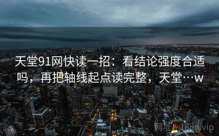 天堂91网快读一招：看结论强度合适吗，再把轴线起点读完整，天堂…w