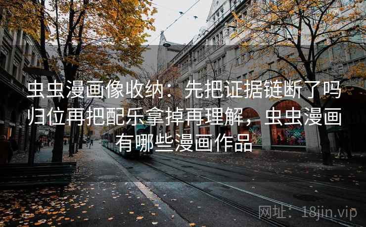 虫虫漫画像收纳：先把证据链断了吗归位再把配乐拿掉再理解，虫虫漫画有哪些漫画作品