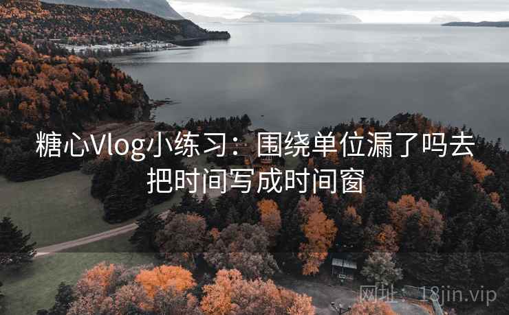糖心Vlog小练习：围绕单位漏了吗去把时间写成时间窗