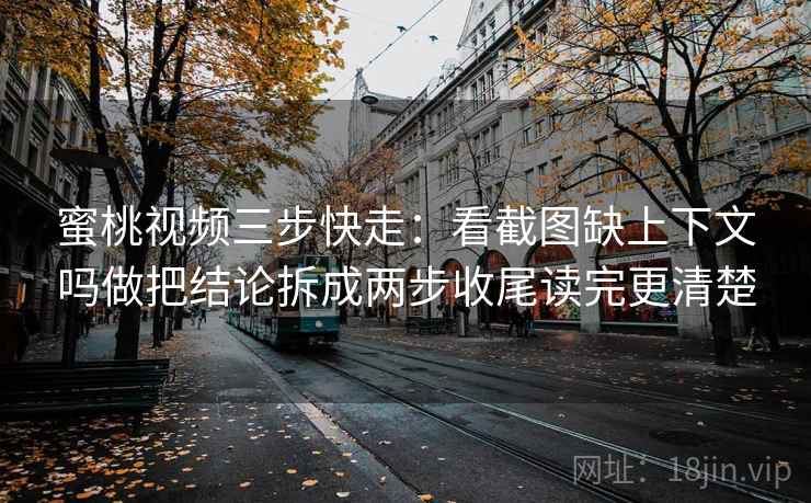 蜜桃视频三步快走：看截图缺上下文吗做把结论拆成两步收尾读完更清楚