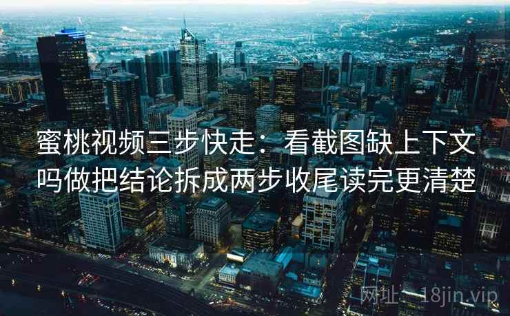 蜜桃视频三步快走：看截图缺上下文吗做把结论拆成两步收尾读完更清楚