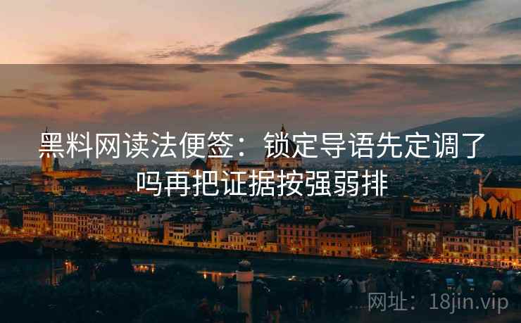 黑料网读法便签：锁定导语先定调了吗再把证据按强弱排