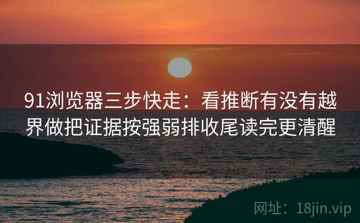 91浏览器三步快走：看推断有没有越界做把证据按强弱排收尾读完更清醒