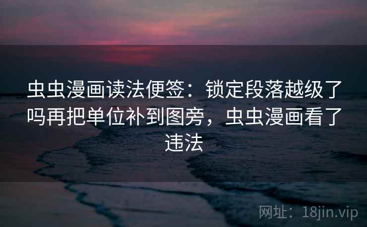 虫虫漫画读法便签：锁定段落越级了吗再把单位补到图旁，虫虫漫画看了违法