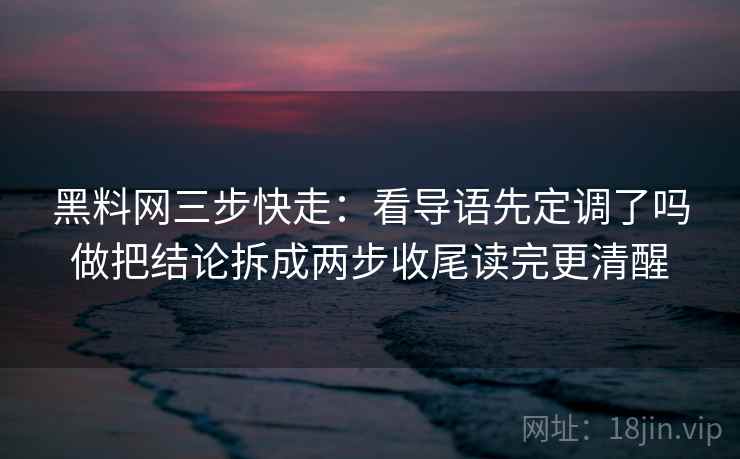 黑料网三步快走：看导语先定调了吗做把结论拆成两步收尾读完更清醒