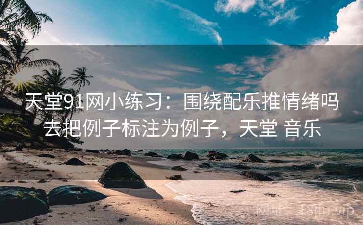 天堂91网小练习：围绕配乐推情绪吗去把例子标注为例子，天堂 音乐