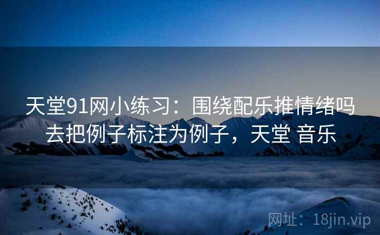 天堂91网小练习：围绕配乐推情绪吗去把例子标注为例子，天堂 音乐