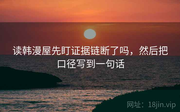 读韩漫屋先盯证据链断了吗，然后把口径写到一句话