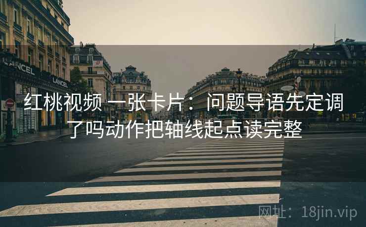 红桃视频 一张卡片：问题导语先定调了吗动作把轴线起点读完整