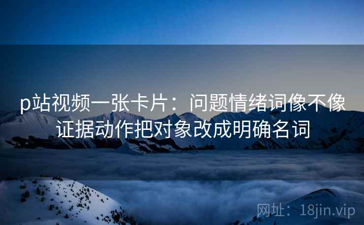 p站视频一张卡片：问题情绪词像不像证据动作把对象改成明确名词