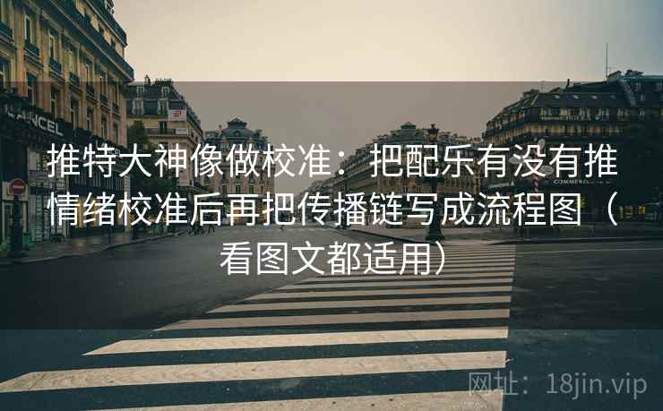 推特大神像做校准：把配乐有没有推情绪校准后再把传播链写成流程图（看图文都适用）