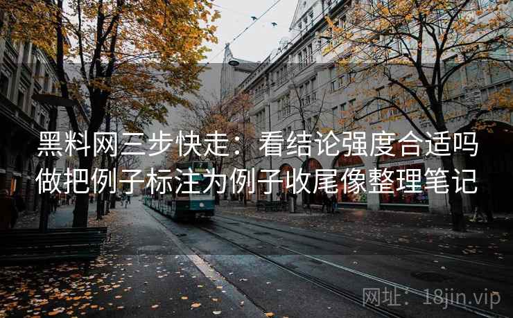 黑料网三步快走：看结论强度合适吗做把例子标注为例子收尾像整理笔记