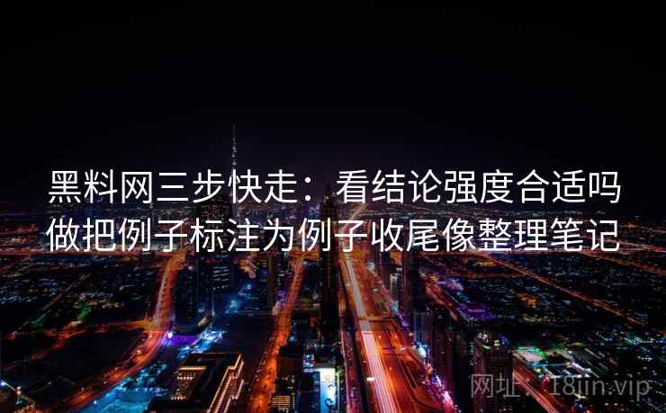 黑料网三步快走：看结论强度合适吗做把例子标注为例子收尾像整理笔记