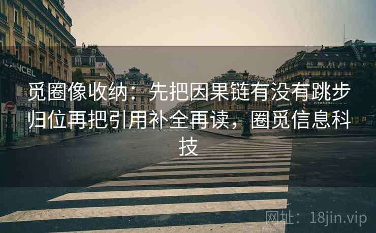 觅圈像收纳：先把因果链有没有跳步归位再把引用补全再读，圈觅信息科技