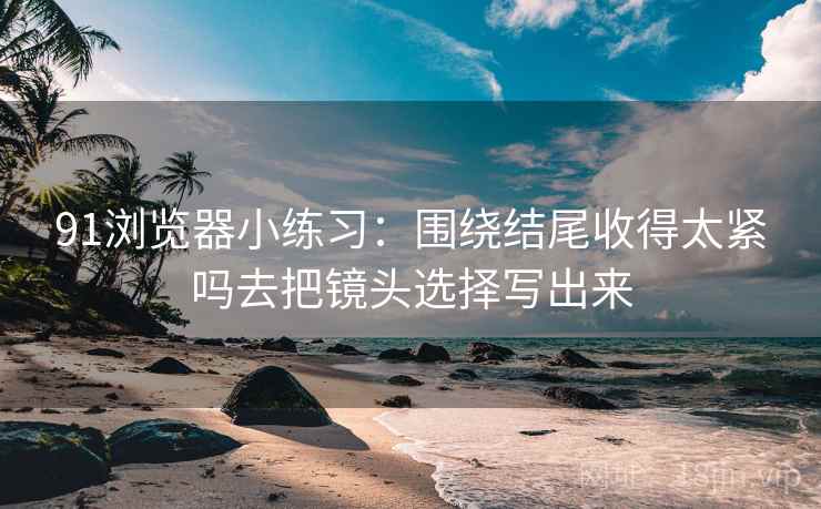 91浏览器小练习：围绕结尾收得太紧吗去把镜头选择写出来