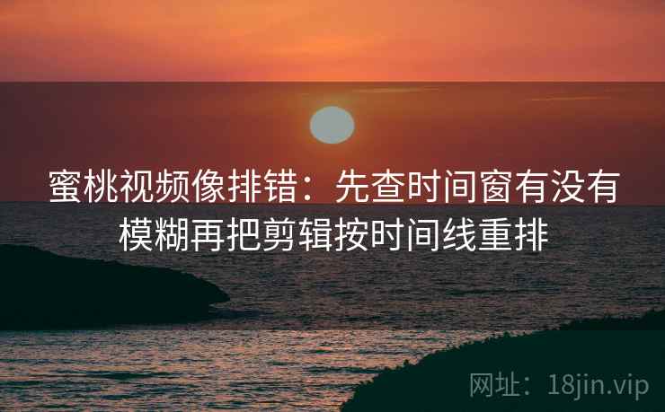 蜜桃视频像排错：先查时间窗有没有模糊再把剪辑按时间线重排